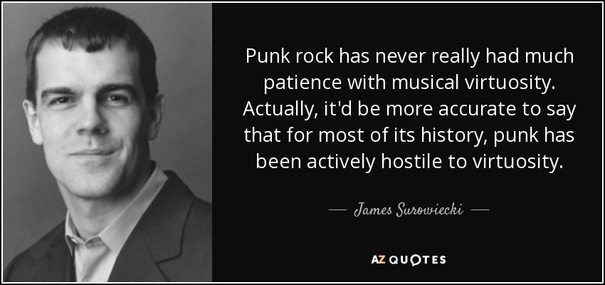 Punk rock has never really had much patience with musical virtuosity. Actually, it'd be more accurate to say that for most of its history, punk has been actively hostile to virtuosity. - James Surowiecki