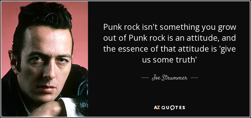 Punk rock isn't something you grow out of Punk rock is an attitude, and the essence of that attitude is 'give us some truth' - Joe Strummer