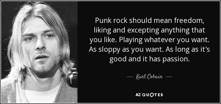 Punk rock should mean freedom, liking and excepting anything that you like. Playing whatever you want. As sloppy as you want. As long as it's good and it has passion. - Kurt Cobain
