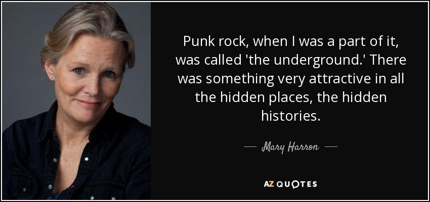 Punk rock, when I was a part of it, was called 'the underground.' There was something very attractive in all the hidden places, the hidden histories. - Mary Harron