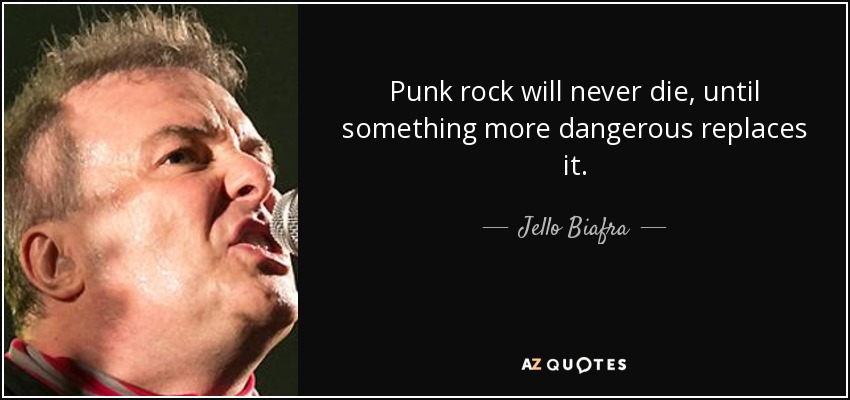 Punk rock will never die, until something more dangerous replaces it. - Jello Biafra