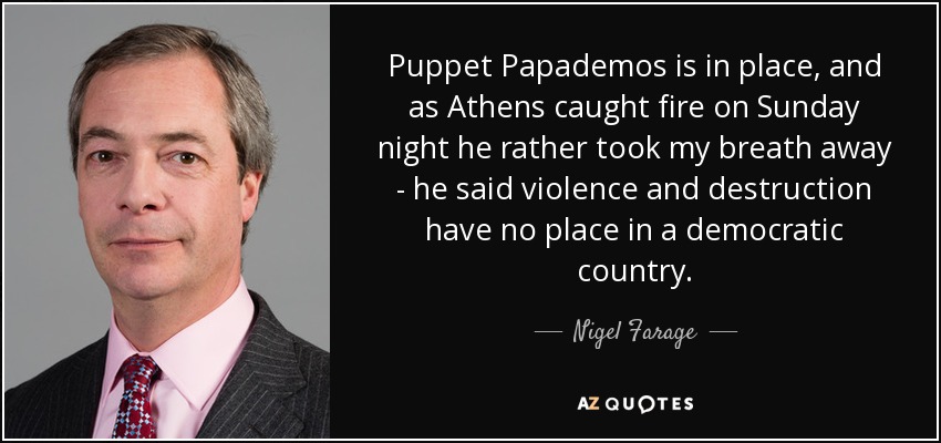 Puppet Papademos is in place, and as Athens caught fire on Sunday night he rather took my breath away - he said violence and destruction have no place in a democratic country. - Nigel Farage