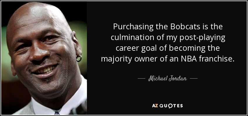 Purchasing the Bobcats is the culmination of my post-playing career goal of becoming the majority owner of an NBA franchise. - Michael Jordan