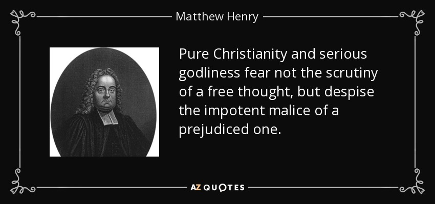 Pure Christianity and serious godliness fear not the scrutiny of a free thought, but despise the impotent malice of a prejudiced one. - Matthew Henry