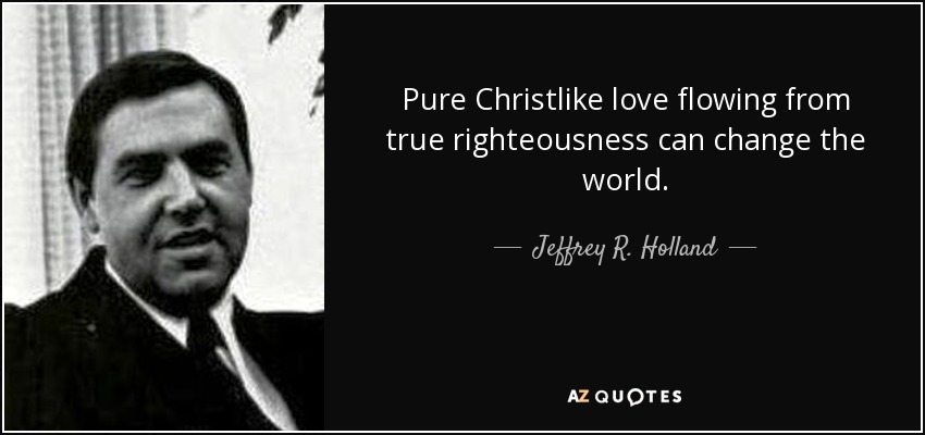 Pure Christlike love flowing from true righteousness can change the world. - Jeffrey R. Holland