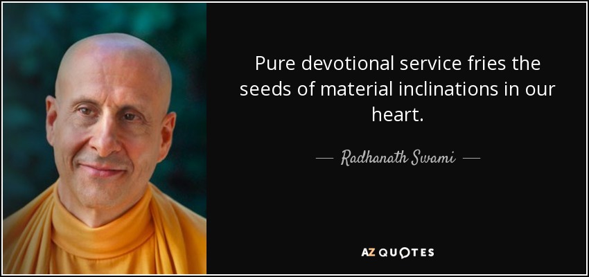 Pure devotional service fries the seeds of material inclinations in our heart. - Radhanath Swami