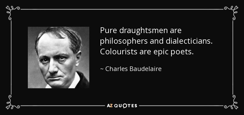 Pure draughtsmen are philosophers and dialecticians. Colourists are epic poets. - Charles Baudelaire