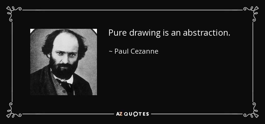 Pure drawing is an abstraction. - Paul Cezanne