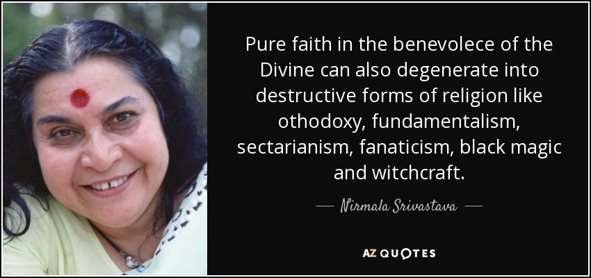 Pure faith in the benevolece of the Divine can also degenerate into destructive forms of religion like othodoxy, fundamentalism, sectarianism, fanaticism, black magic and witchcraft. - Nirmala Srivastava