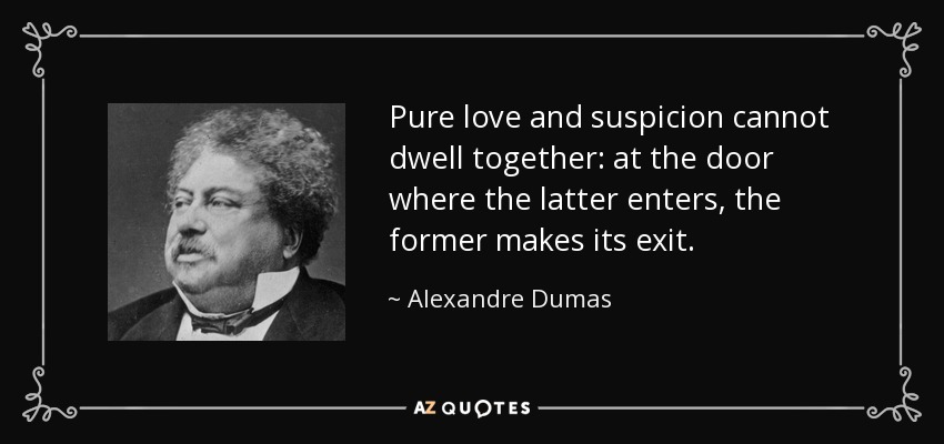 Pure love and suspicion cannot dwell together: at the door where the latter enters, the former makes its exit. - Alexandre Dumas