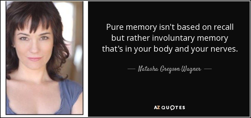 Pure memory isn't based on recall but rather involuntary memory that's in your body and your nerves. - Natasha Gregson Wagner