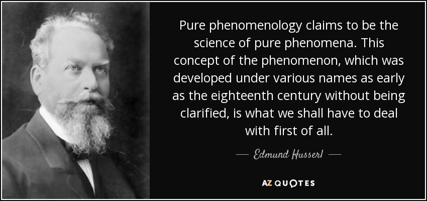 Pure phenomenology claims to be the science of pure phenomena. This concept of the phenomenon, which was developed under various names as early as the eighteenth century without being clarified, is what we shall have to deal with first of all. - Edmund Husserl