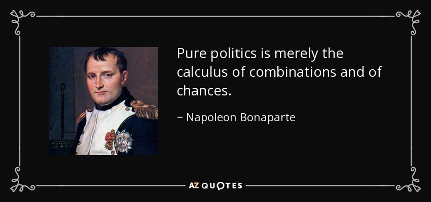 Pure politics is merely the calculus of combinations and of chances. - Napoleon Bonaparte