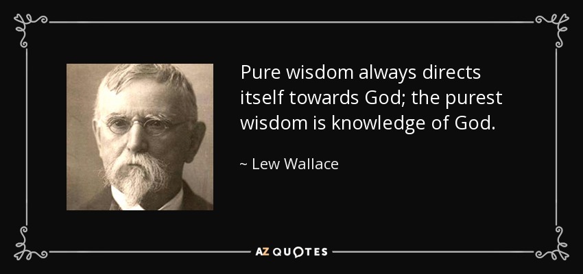 Pure wisdom always directs itself towards God; the purest wisdom is knowledge of God. - Lew Wallace