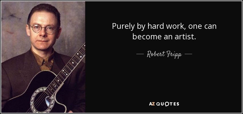 Purely by hard work, one can become an artist. - Robert Fripp