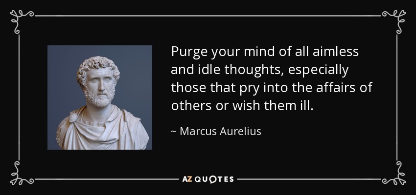 Purge your mind of all aimless and idle thoughts, especially those that pry into the affairs of others or wish them ill. - Marcus Aurelius