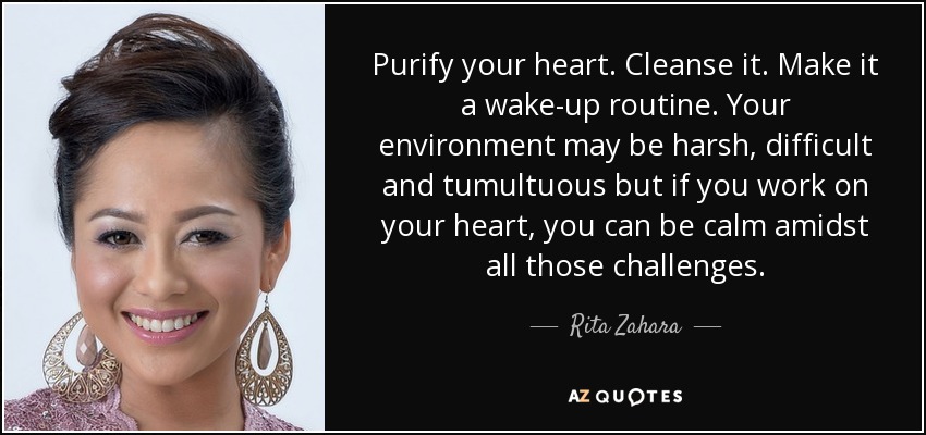 Purify your heart. Cleanse it. Make it a wake-up routine. Your environment may be harsh, difficult and tumultuous but if you work on your heart, you can be calm amidst all those challenges. - Rita Zahara