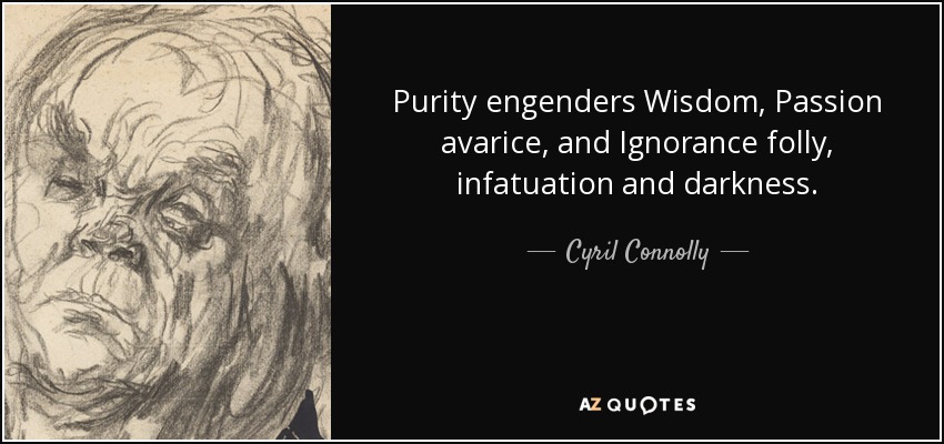 Purity engenders Wisdom, Passion avarice, and Ignorance folly, infatuation and darkness. - Cyril Connolly