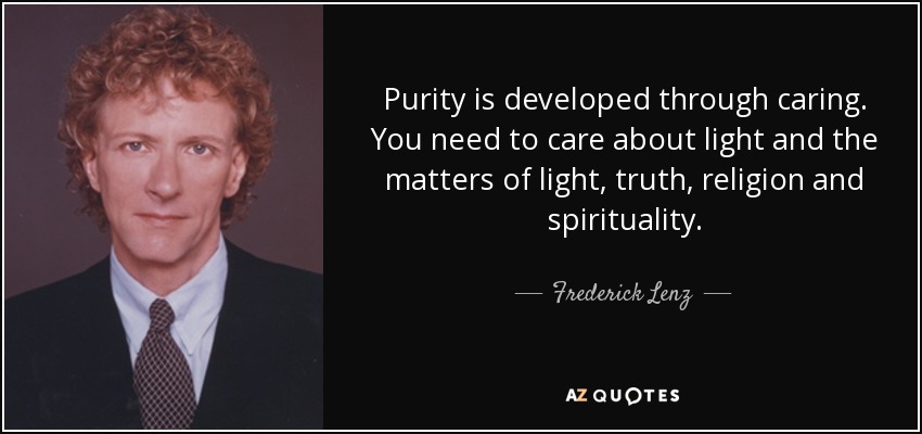 Purity is developed through caring. You need to care about light and the matters of light, truth, religion and spirituality. - Frederick Lenz