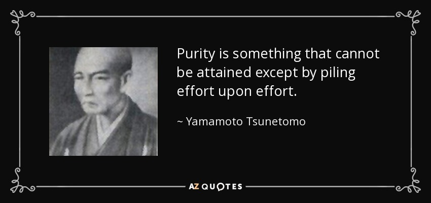 Purity is something that cannot be attained except by piling effort upon effort. - Yamamoto Tsunetomo