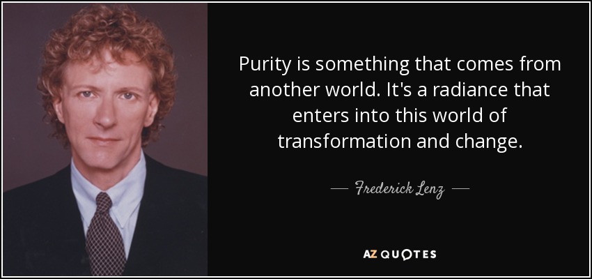 Purity is something that comes from another world. It's a radiance that enters into this world of transformation and change. - Frederick Lenz
