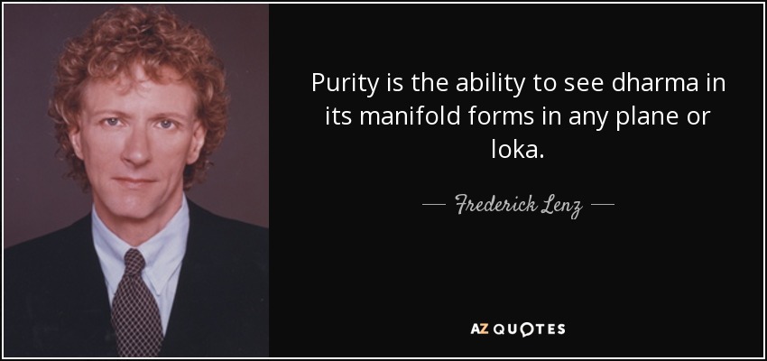 Purity is the ability to see dharma in its manifold forms in any plane or loka. - Frederick Lenz