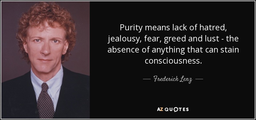 Purity means lack of hatred, jealousy, fear, greed and lust - the absence of anything that can stain consciousness. - Frederick Lenz