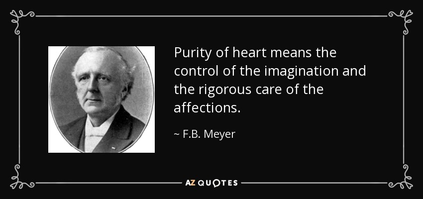 Purity of heart means the control of the imagination and the rigorous care of the affections. - F.B. Meyer