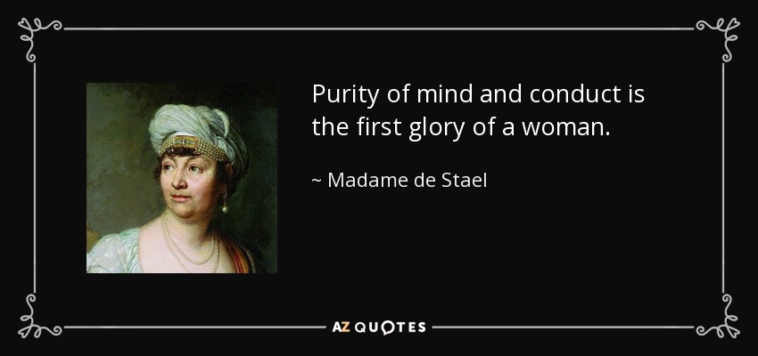 Purity of mind and conduct is the first glory of a woman. - Madame de Stael