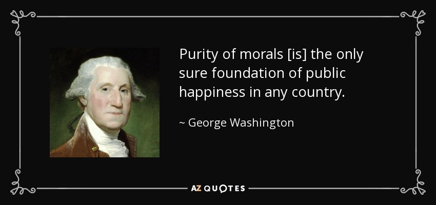 Purity of morals [is] the only sure foundation of public happiness in any country. - George Washington