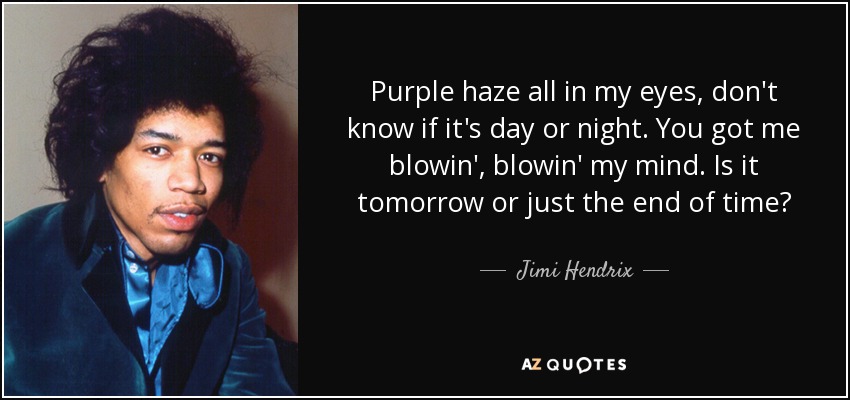 Purple haze all in my eyes, don't know if it's day or night. You got me blowin', blowin' my mind. Is it tomorrow or just the end of time? - Jimi Hendrix