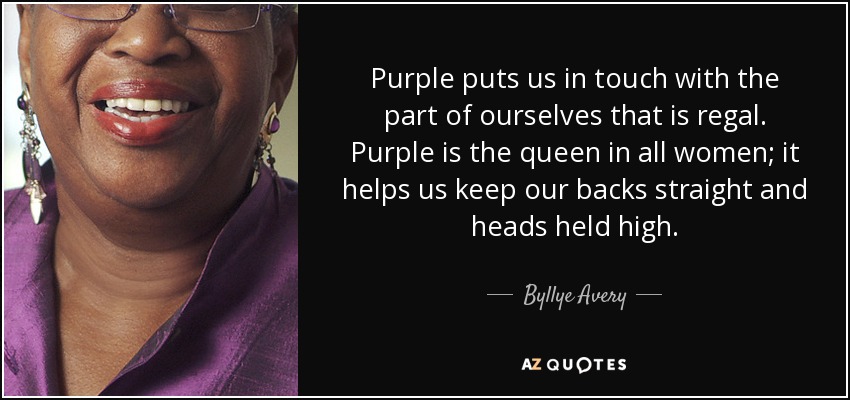 Purple puts us in touch with the part of ourselves that is regal. Purple is the queen in all women; it helps us keep our backs straight and heads held high. - Byllye Avery