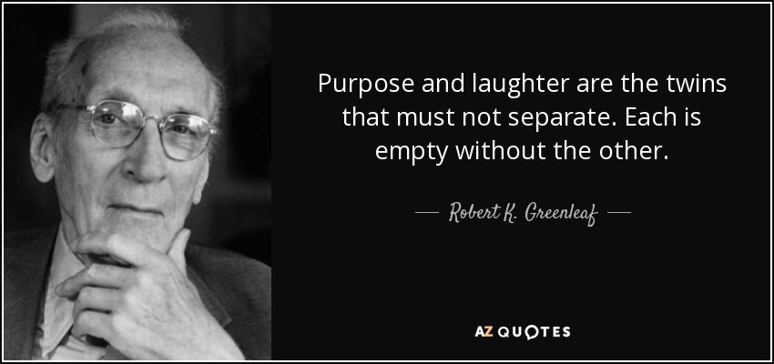 Purpose and laughter are the twins that must not separate. Each is empty without the other. - Robert K. Greenleaf