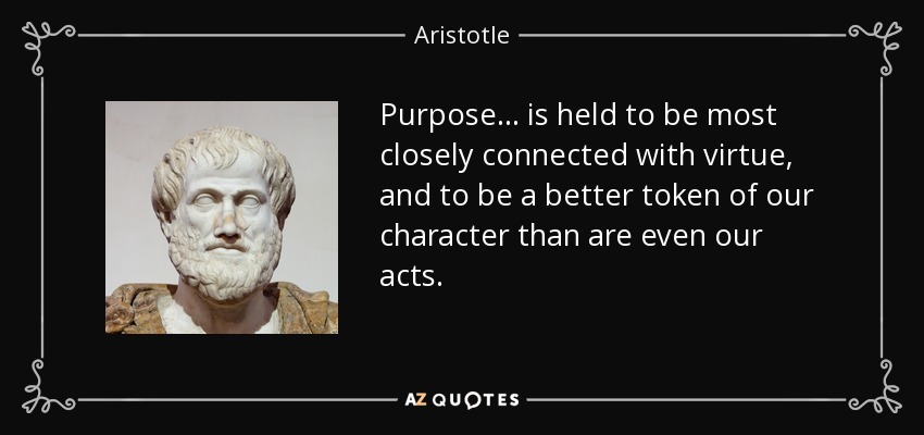 Purpose ... is held to be most closely connected with virtue, and to be a better token of our character than are even our acts. - Aristotle