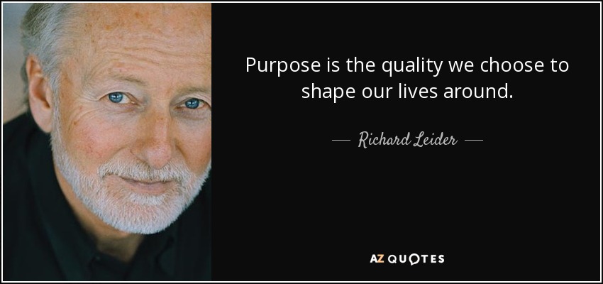 Purpose is the quality we choose to shape our lives around. - Richard Leider