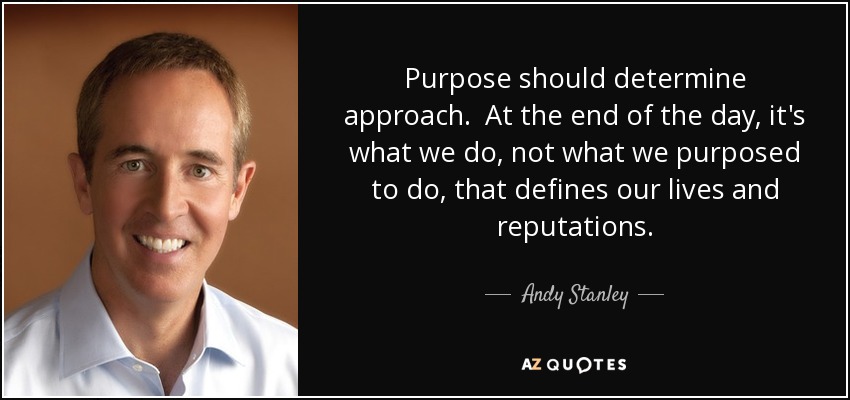 Purpose should determine approach. At the end of the day, it's what we do, not what we purposed to do, that defines our lives and reputations. - Andy Stanley