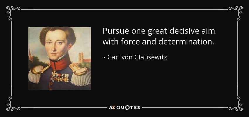 Pursue one great decisive aim with force and determination. - Carl von Clausewitz