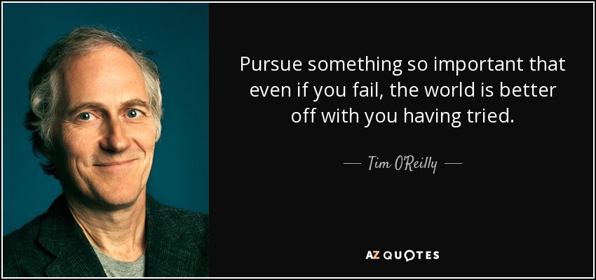 Pursue something so important that even if you fail, the world is better off with you having tried. - Tim O'Reilly