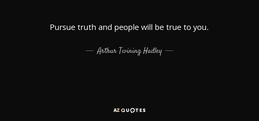 Pursue truth and people will be true to you. - Arthur Twining Hadley