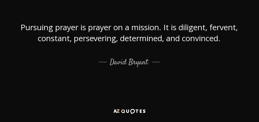 Pursuing prayer is prayer on a mission. It is diligent, fervent, constant, persevering, determined, and convinced. - David Bryant