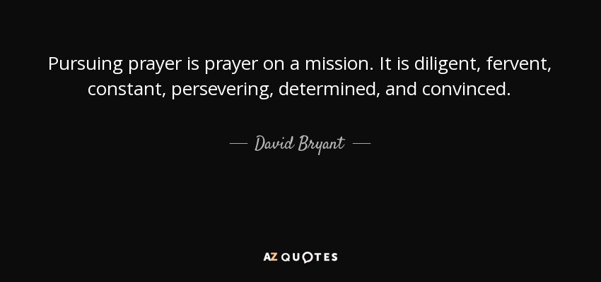 Pursuing prayer is prayer on a mission. It is diligent, fervent, constant, persevering, determined, and convinced. - David Bryant