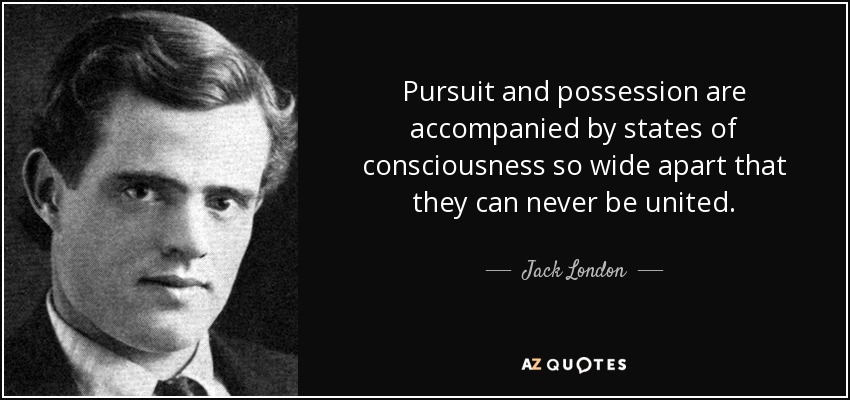 Pursuit and possession are accompanied by states of consciousness so wide apart that they can never be united. - Jack London