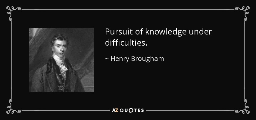 Pursuit of knowledge under difficulties. - Henry Brougham, 1st Baron Brougham and Vaux