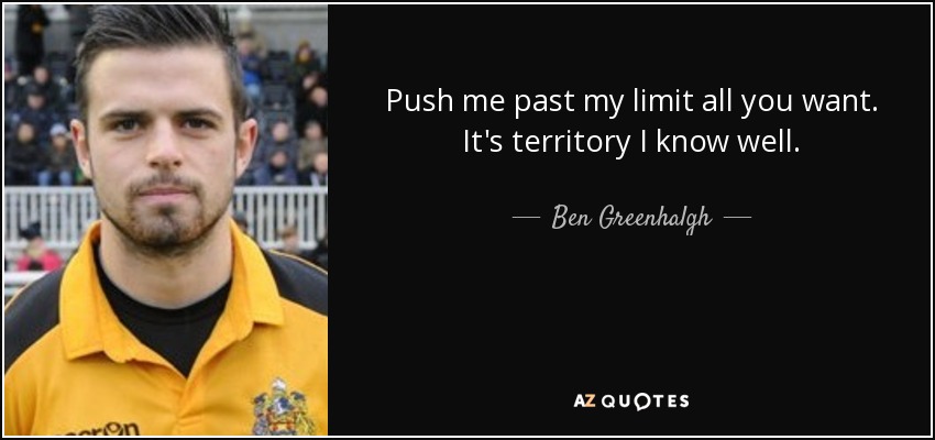 Push me past my limit all you want. It's territory I know well. - Ben Greenhalgh