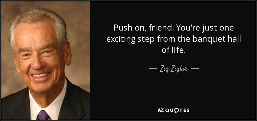 Push on, friend. You're just one exciting step from the banquet hall of life. - Zig Ziglar