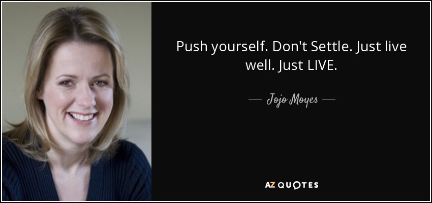 Push yourself. Don't Settle. Just live well. Just LIVE. - Jojo Moyes