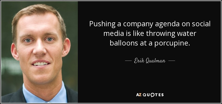 Pushing a company agenda on social media is like throwing water balloons at a porcupine. - Erik Qualman