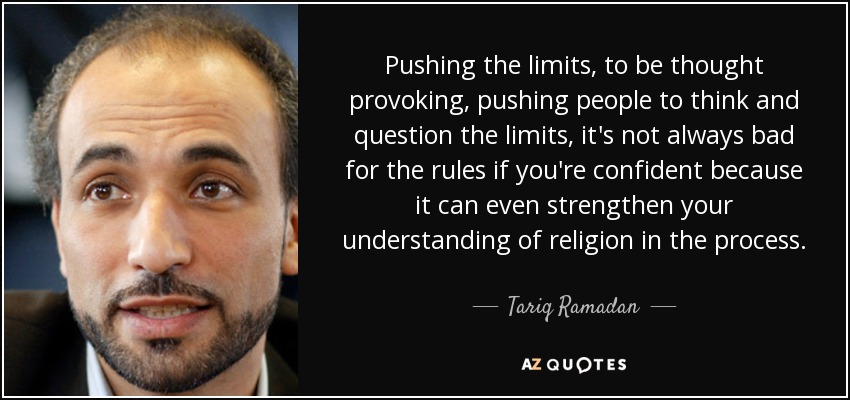 Pushing the limits, to be thought provoking, pushing people to think and question the limits, it's not always bad for the rules if you're confident because it can even strengthen your understanding of religion in the process. - Tariq Ramadan
