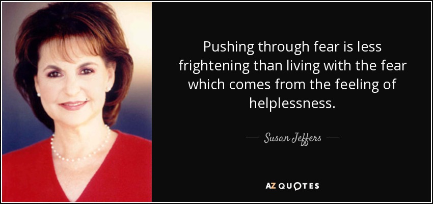 Pushing through fear is less frightening than living with the fear which comes from the feeling of helplessness. - Susan Jeffers