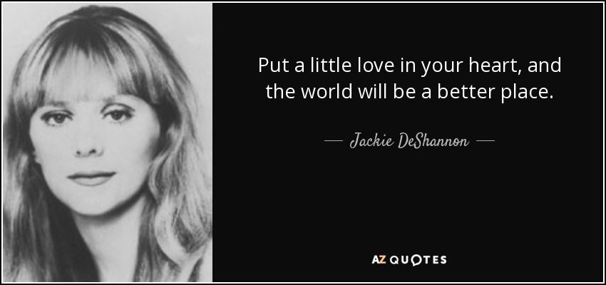 Put a little love in your heart, and the world will be a better place. - Jackie DeShannon